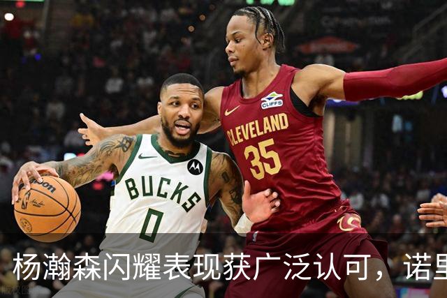 杨瀚森闪耀表现获广泛认可，诺里称赞其进攻潜力
