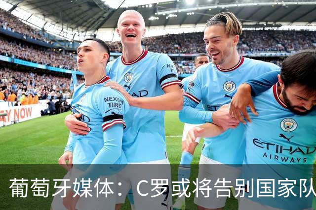 葡萄牙媒体：C罗或将告别国家队，金球奖成就是否应享特权引热议